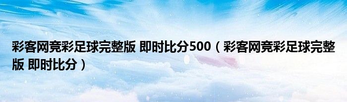 彩客网竞彩足球完整版 即时比分500（彩客网竞彩足球完整版 即时比分）