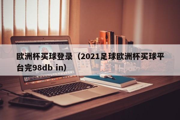 欧洲杯买球登录（2021足球欧洲杯买球平台完98db in）