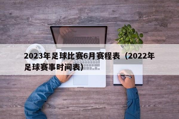 2023年足球比赛6月赛程表（2022年足球赛事时间表）