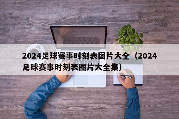 2024足球赛事时刻表图片大全（2024足球赛事时刻表图片大全集）