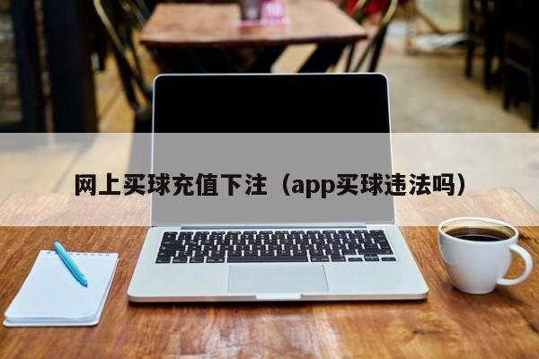 网上买球充值下注（app买球违法吗）