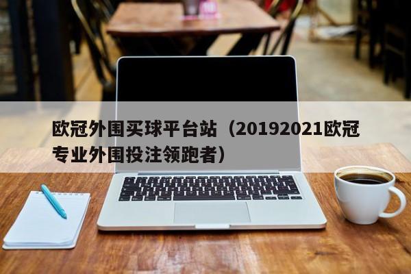 欧冠外围买球平台站（20192021欧冠专业外围投注领跑者）