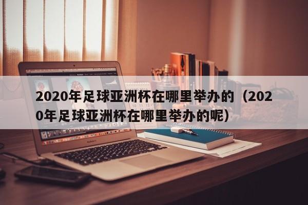 2020年足球亚洲杯在哪里举办的（2020年足球亚洲杯在哪里举办的呢）