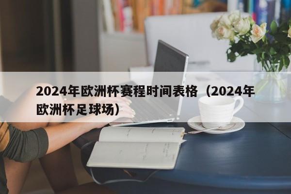 2024年欧洲杯赛程时间表格（2024年欧洲杯足球场）