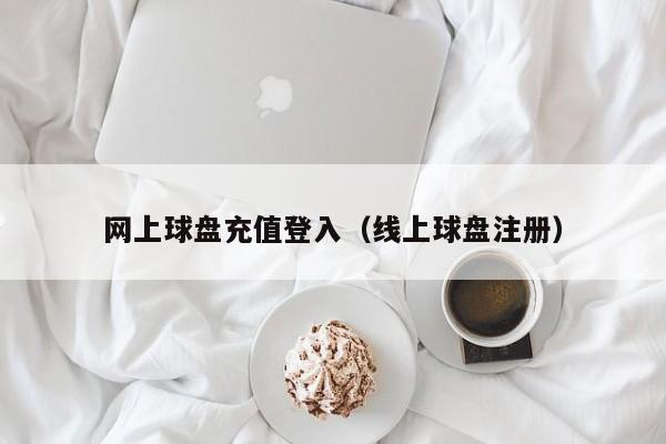 网上球盘充值登入（线上球盘注册）