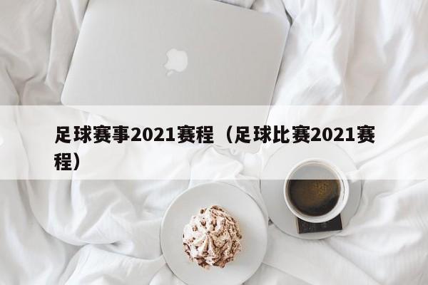 足球赛事2021赛程（足球比赛2021赛程）