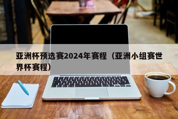 亚洲杯预选赛2024年赛程（亚洲小组赛世界杯赛程）