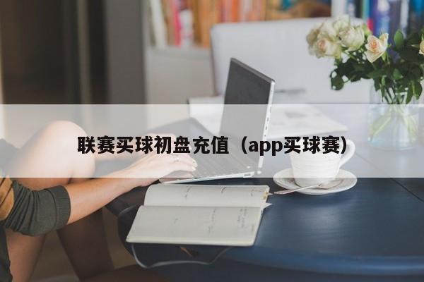 联赛买球初盘充值（app买球赛）