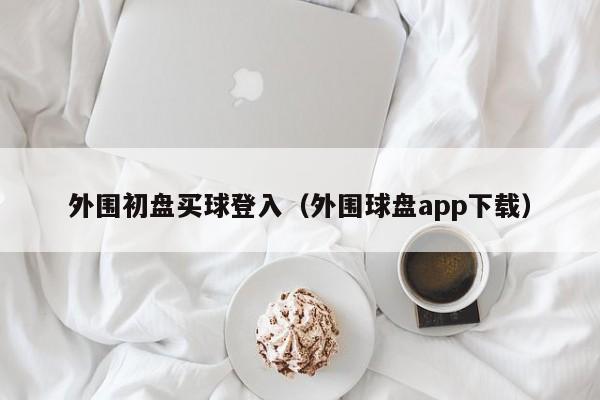 外围初盘买球登入（外围球盘app下载）