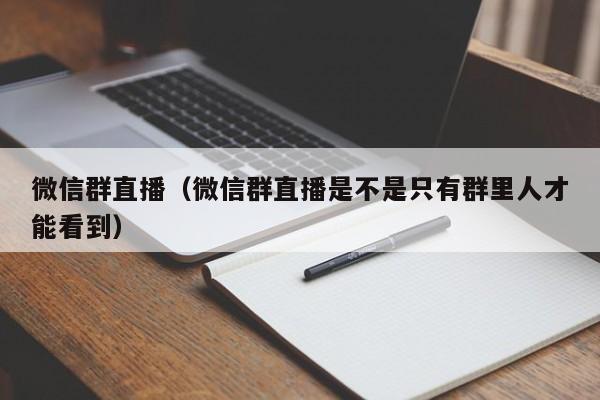 微信群直播（微信群直播是不是只有群里人才能看到）