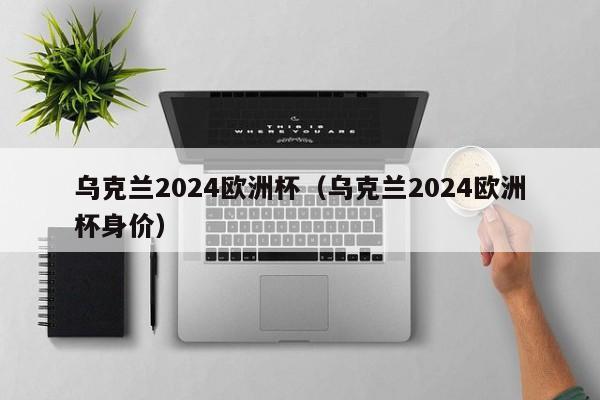 乌克兰2024欧洲杯（乌克兰2024欧洲杯身价）