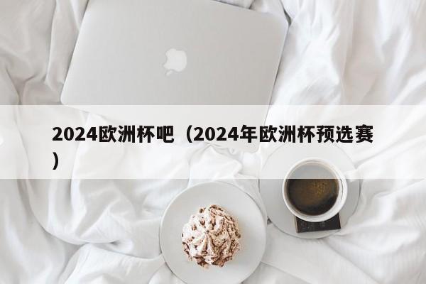 2024欧洲杯吧（2024年欧洲杯预选赛）