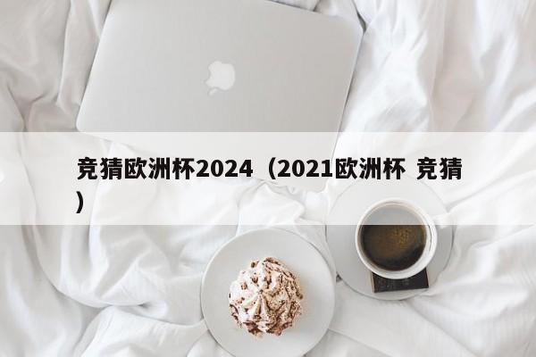 竞猜欧洲杯2024（2021欧洲杯 竞猜）