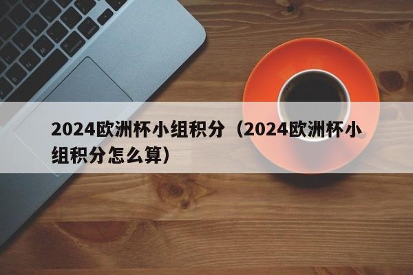 2024欧洲杯小组积分（2024欧洲杯小组积分怎么算）