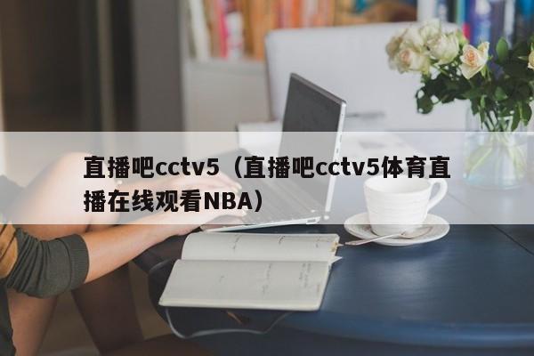 直播吧cctv5（直播吧cctv5体育直播在线观看NBA）