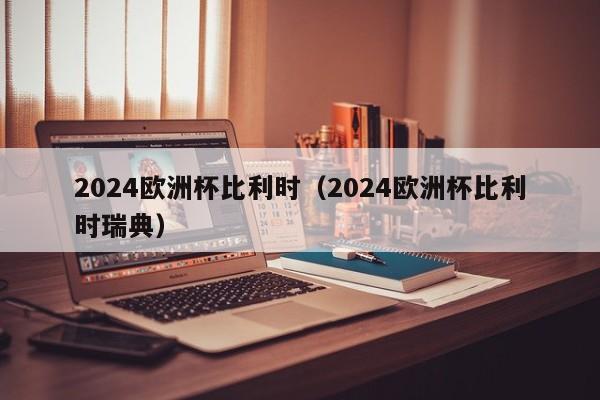 2024欧洲杯比利时（2024欧洲杯比利时瑞典）