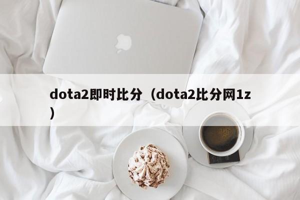 dota2即时比分（dota2比分网1z）