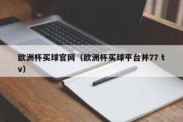 欧洲杯买球官网（欧洲杯买球平台并77 tv）