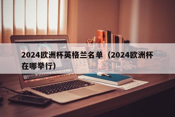 2024欧洲杯英格兰名单（2024欧洲杯在哪举行）