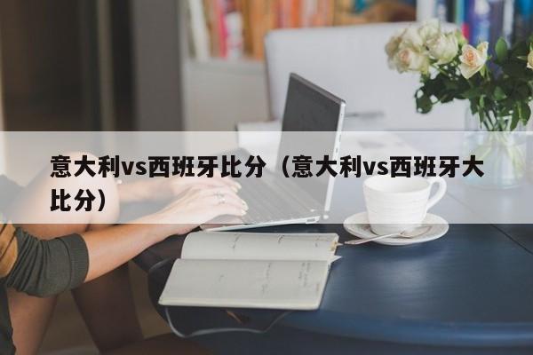 意大利vs西班牙比分（意大利vs西班牙大比分）