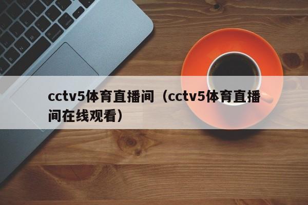 cctv5体育直播间（cctv5体育直播间在线观看）