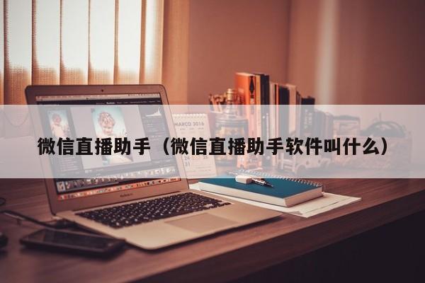 微信直播助手（微信直播助手软件叫什么）