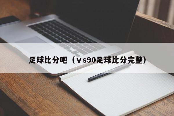 足球比分吧（ⅴs90足球比分完整）