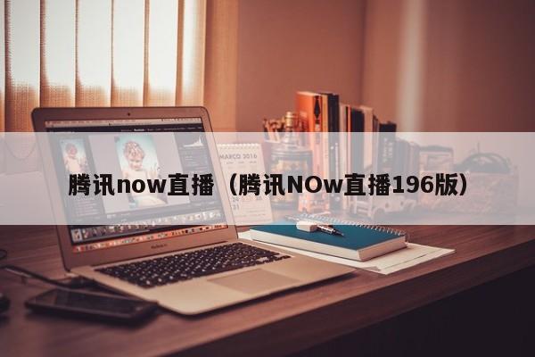 腾讯now直播（腾讯NOw直播196版）