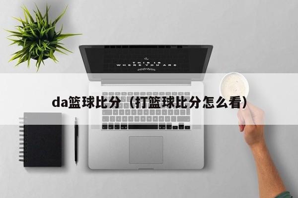 da篮球比分（打篮球比分怎么看）