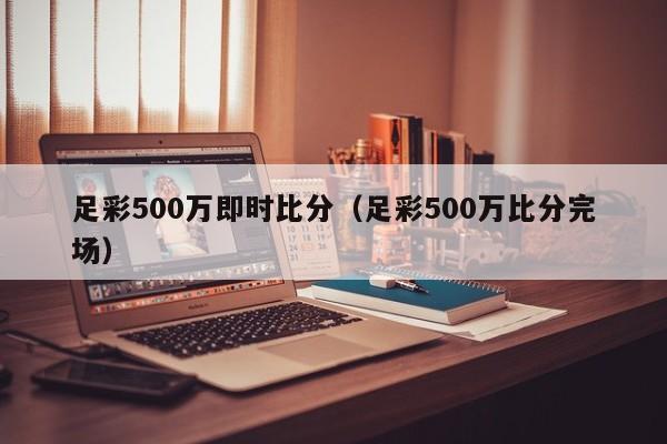 足彩500万即时比分（足彩500万比分完场）