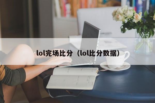 lol完场比分（lol比分数据）