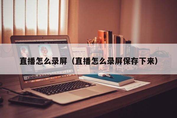 直播怎么录屏（直播怎么录屏保存下来）