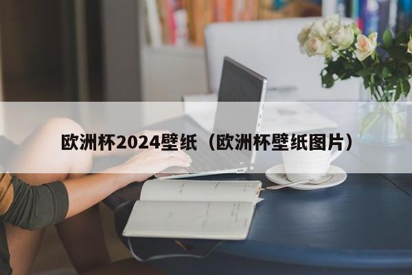 欧洲杯2024壁纸（欧洲杯壁纸图片）