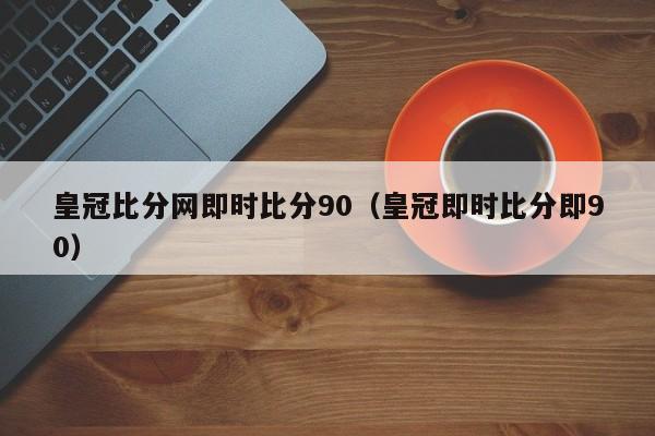 皇冠比分网即时比分90（皇冠即时比分即90）