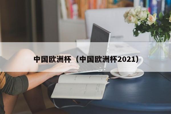 中国欧洲杯（中国欧洲杯2021）