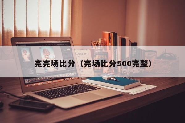 完完场比分（完场比分500完整）