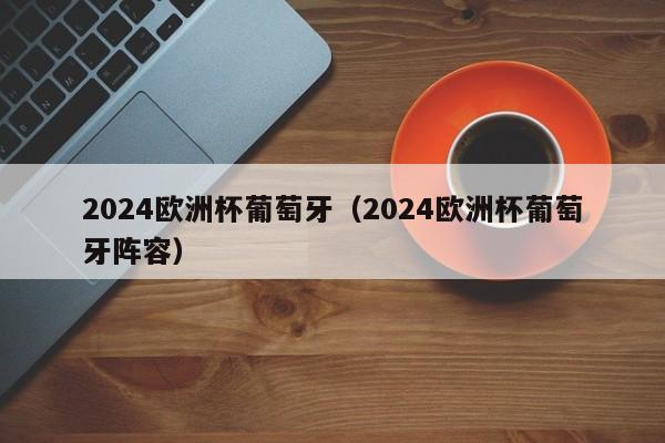 2024欧洲杯葡萄牙（2024欧洲杯葡萄牙阵容）