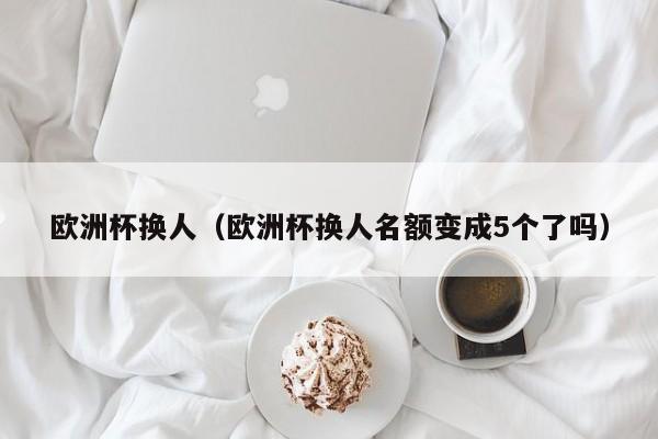 欧洲杯换人（欧洲杯换人名额变成5个了吗）