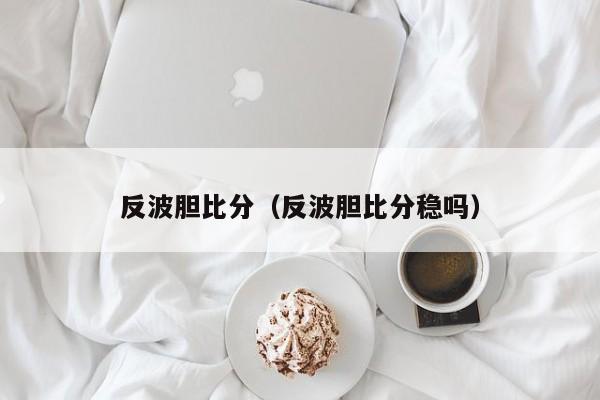 反波胆比分（反波胆比分稳吗）