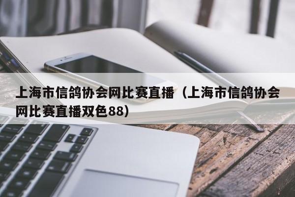 上海市信鸽协会网比赛直播（上海市信鸽协会网比赛直播双色88）