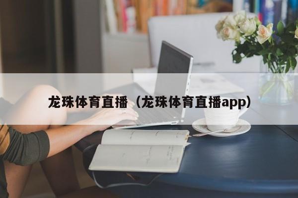 龙珠体育直播（龙珠体育直播app）