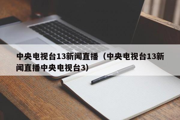 中央电视台13新闻直播（中央电视台13新闻直播中央电视台3）