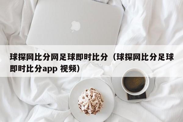 球探网比分网足球即时比分（球探网比分足球即时比分app 视频）