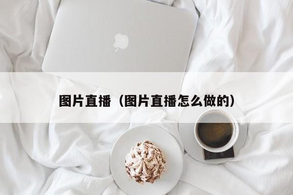 图片直播（图片直播怎么做的）