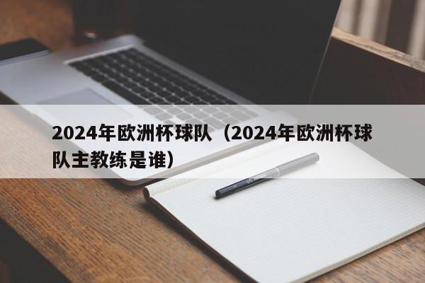 2024年欧洲杯球队（2024年欧洲杯球队主教练是谁）