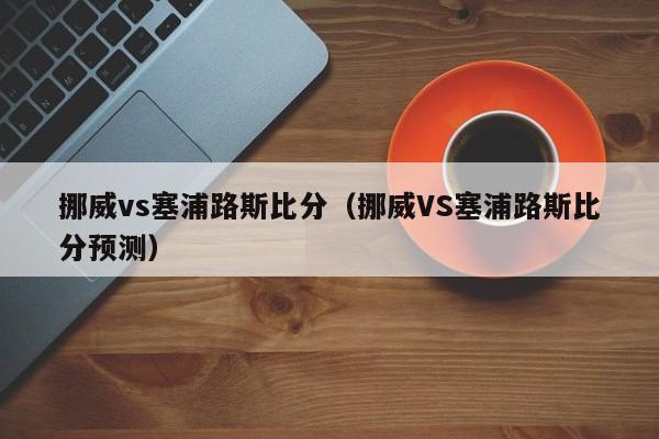 挪威vs塞浦路斯比分（挪威VS塞浦路斯比分预测）