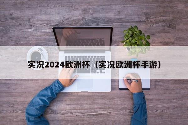 实况2024欧洲杯（实况欧洲杯手游）