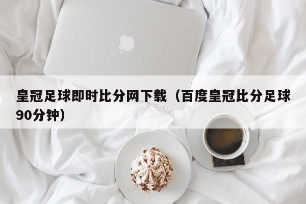 皇冠足球即时比分网下载（百度皇冠比分足球90分钟）