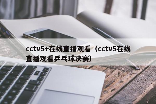 cctv5+在线直播观看（cctv5在线直播观看乒乓球决赛）