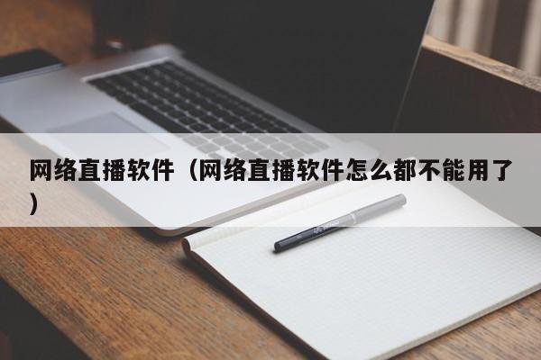 网络直播软件（网络直播软件怎么都不能用了）